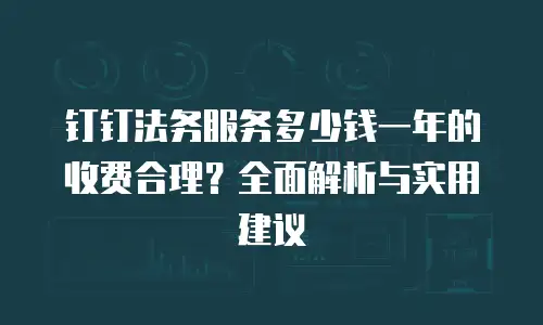 钉钉法务服务多少钱一年的收费合理？全面解析与实用建议