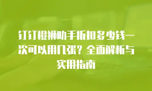 钉钉橙狮助手折扣多少钱一次可以用几张？全面解析与实用指南