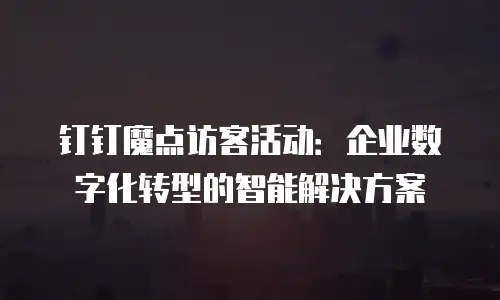 钉钉魔点访客活动：企业数字化转型的智能解决方案