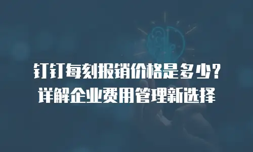 钉钉每刻报销价格是多少？详解企业费用管理新选择