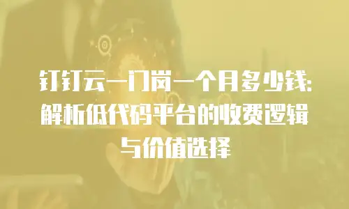 钉钉云一门岗一个月多少钱：解析低代码平台的收费逻辑与价值选择
