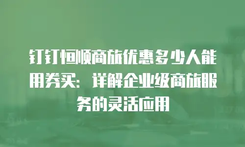 钉钉恒顺商旅优惠多少人能用券买：详解企业级商旅服务的灵活应用