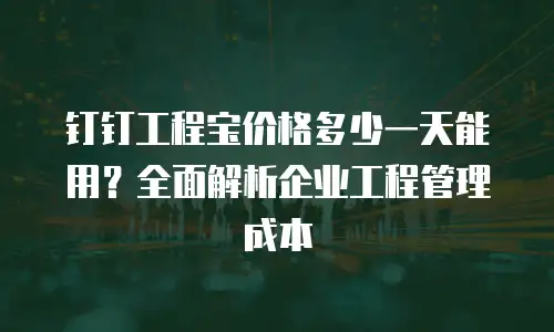 钉钉工程宝价格多少一天能用？全面解析企业工程管理成本