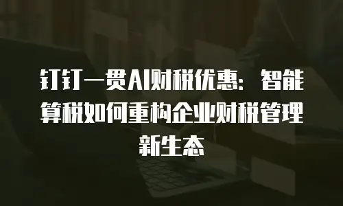 钉钉一贯AI财税优惠：智能算税如何重构企业财税管理新生态