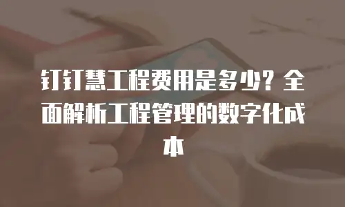 钉钉慧工程费用是多少？全面解析工程管理的数字化成本