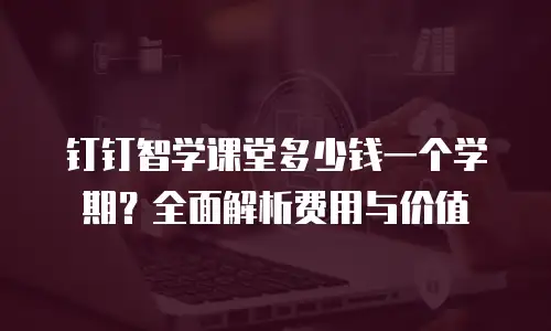 钉钉智学课堂多少钱一个学期？全面解析费用与价值