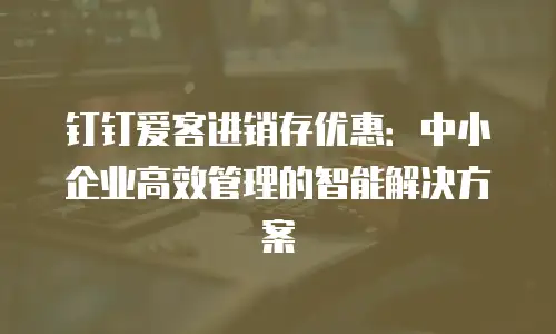 钉钉爱客进销存优惠：中小企业高效管理的智能解决方案