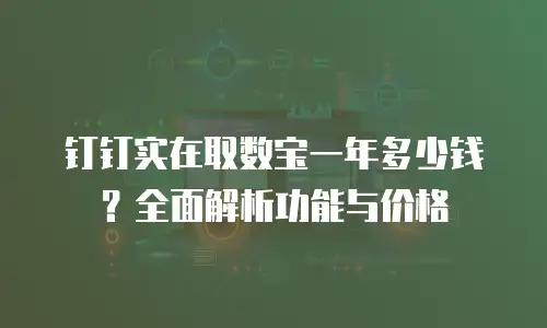钉钉实在取数宝一年多少钱？全面解析功能与价格