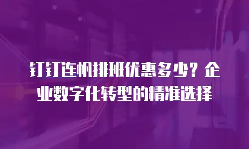 钉钉连帆排班优惠多少？企业数字化转型的精准选择