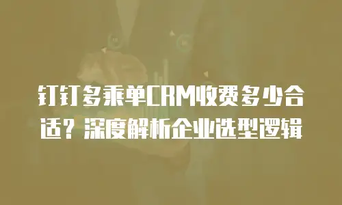钉钉多乘单CRM收费多少合适？深度解析企业选型逻辑