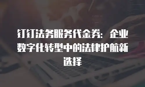 钉钉法务服务代金券：企业数字化转型中的法律护航新选择
