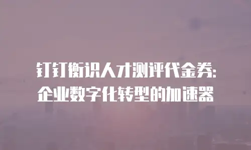 钉钉衡识人才测评代金券：企业数字化转型的加速器