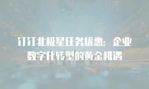 钉钉北极星任务优惠：企业数字化转型的黄金机遇