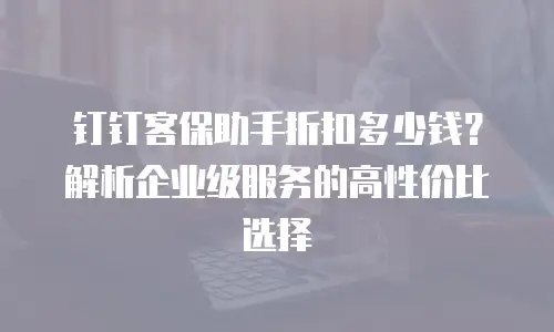 钉钉客保助手折扣多少钱？解析企业级服务的高性价比选择
