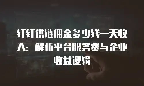 钉钉供链佣金多少钱一天收入：解析平台服务费与企业收益逻辑