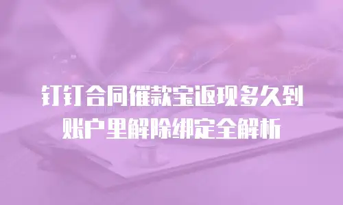 钉钉合同催款宝返现多久到账户里解除绑定全解析