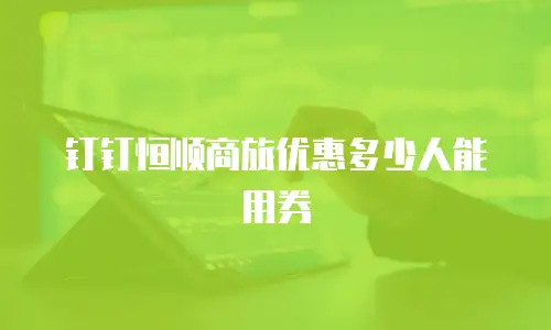 钉钉恒顺商旅优惠多少人能用券