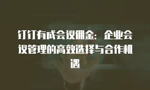 钉钉有成会议佣金：企业会议管理的高效选择与合作机遇
