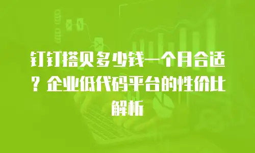 钉钉搭贝多少钱一个月合适？企业低代码平台的性价比解析
