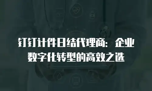钉钉计件日结代理商：企业数字化转型的高效之选