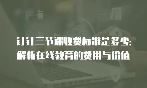 钉钉三节课收费标准是多少：解析在线教育的费用与价值