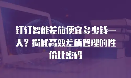 钉钉智能差旅便宜多少钱一天？揭秘高效差旅管理的性价比密码