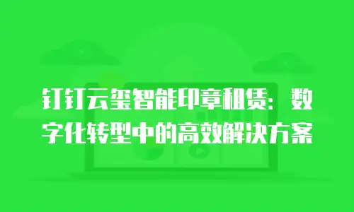 钉钉云玺智能印章租赁：数字化转型中的高效解决方案