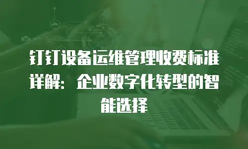 钉钉设备运维管理收费标准详解：企业数字化转型的智能选择
