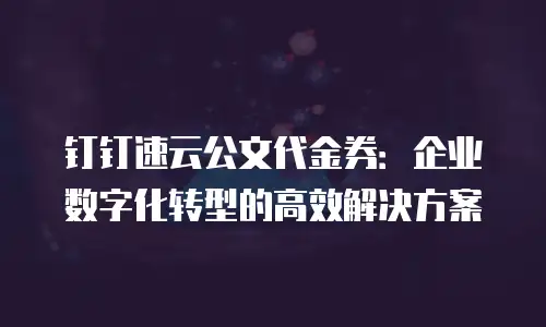 钉钉速云公文代金券：企业数字化转型的高效解决方案
