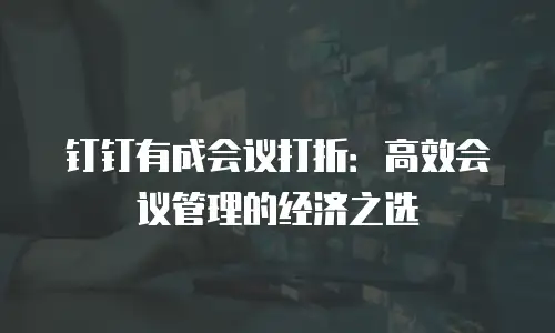 钉钉有成会议打折：高效会议管理的经济之选