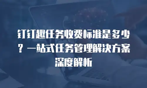 钉钉趣任务收费标准是多少？一站式任务管理解决方案深度解析
