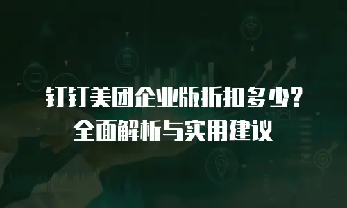 钉钉美团企业版折扣多少？全面解析与实用建议