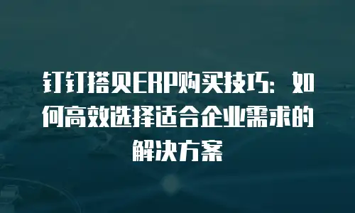 钉钉搭贝ERP购买技巧：如何高效选择适合企业需求的解决方案