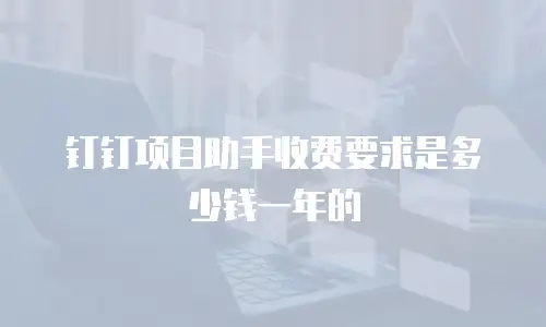 钉钉项目助手收费要求是多少钱一年的