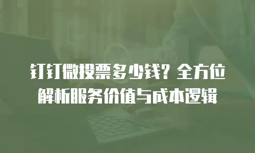 钉钉微投票多少钱？全方位解析服务价值与成本逻辑