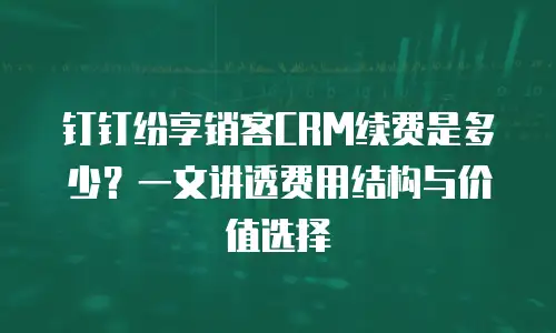 钉钉纷享销客CRM续费是多少？一文讲透费用结构与价值选择