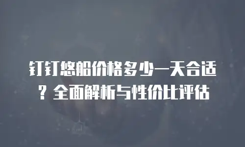 钉钉悠船价格多少一天合适？全面解析与性价比评估