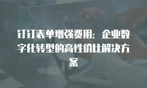 钉钉表单增强费用：企业数字化转型的高性价比解决方案