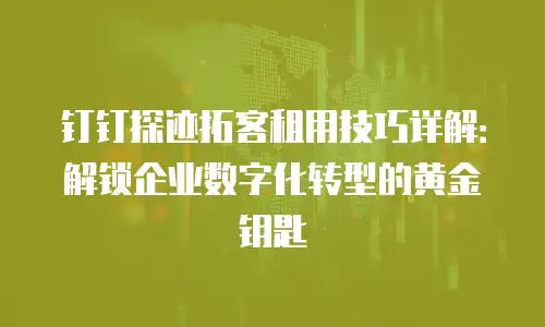 钉钉探迹拓客租用技巧详解：解锁企业数字化转型的黄金钥匙