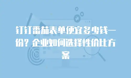 钉钉番茄表单便宜多少钱一份？企业如何选择性价比方案