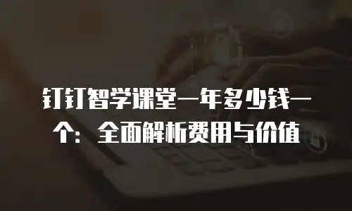 钉钉智学课堂一年多少钱一个：全面解析费用与价值