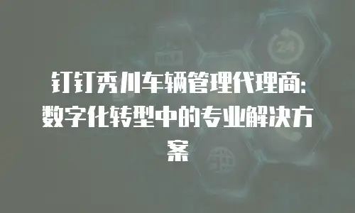钉钉秀川车辆管理代理商：数字化转型中的专业解决方案