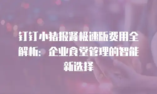 钉钉小猪报餐极速版费用全解析：企业食堂管理的智能新选择