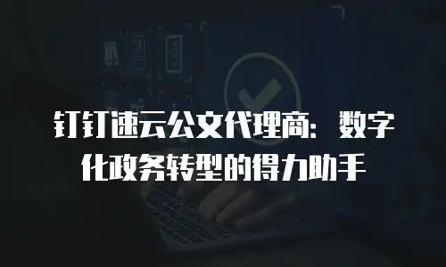 钉钉速云公文代理商：数字化政务转型的得力助手