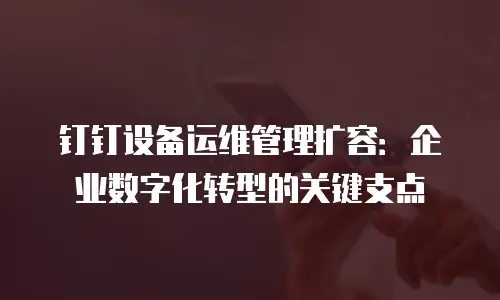 钉钉设备运维管理扩容：企业数字化转型的关键支点
