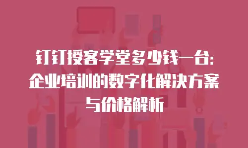 钉钉授客学堂多少钱一台：企业培训的数字化解决方案与价格解析