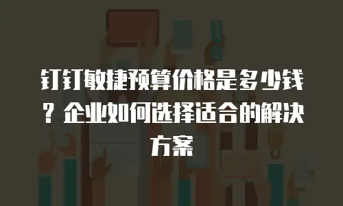 钉钉敏捷预算价格是多少钱？企业如何选择适合的解决方案