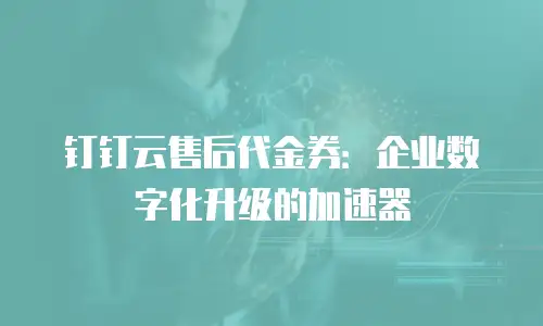 钉钉云售后代金券：企业数字化升级的加速器