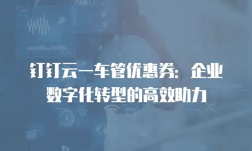 钉钉云一车管优惠券：企业数字化转型的高效助力