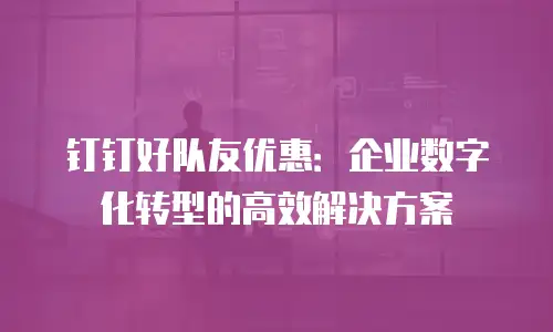 钉钉好队友优惠：企业数字化转型的高效解决方案